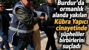 Burdur’da ormanlık alanda yakılan Kübra Yapıcı cinayetinde şüpheliler birbirlerini suçladı