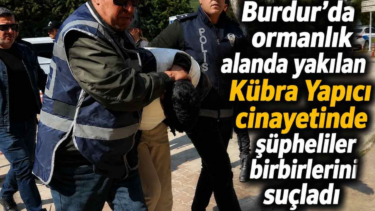 Burdur’da ormanlık alanda yakılan Kübra Yapıcı cinayetinde şüpheliler birbirlerini suçladı